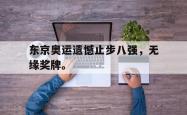 电子竞技体育-东京奥运遗憾止步八强，无缘奖牌。