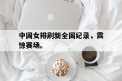 电子竞技体育-中国女排刷新全国纪录，震惊赛场。