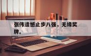 电子竞技体育-张伟遗憾止步八强，无缘奖牌。