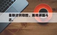 IM电竞-曼联逆转取胜，展现顽强斗志。