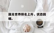 电子竞技下载app-国足世界排名上升，状态回暖。