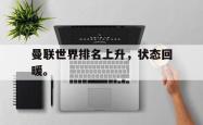 电子竞技下载app-曼联世界排名上升，状态回暖。