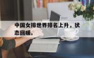 电子竞技体育-中国女排世界排名上升，状态回暖。