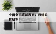 IM电竞-中国女排赛前表态：目标只有冠军！