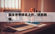 IM电竞-国足世界排名上升，状态回暖。