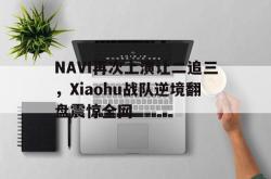 电子竞技体育-NAVI再次上演让二追三，Xiaohu战队逆境翻盘震惊全网
