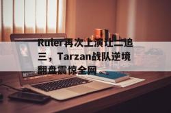 电子竞技下载app-Ruler再次上演让二追三，Tarzan战队逆境翻盘震惊全网
