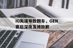电子竞技体育-IG失误导致翻车，GEN赛后深夜发博致歉