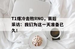 电子竞技下载app-T1爆冷击败RNG，赛后采访：我们为这一天准备已久！