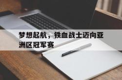 电子竞技下载app-梦想起航，铁血战士迈向亚洲区冠军赛