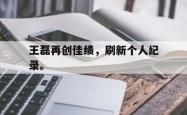 电子竞技体育-王磊再创佳绩，刷新个人纪录。