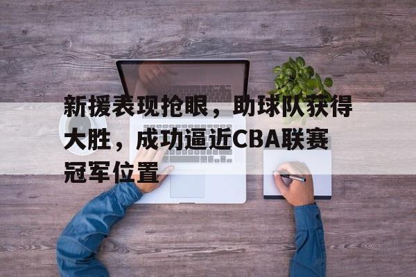 新援表现抢眼，助球队获得大胜，成功逼近CBA联赛冠军位置