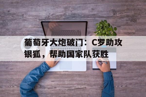 葡萄牙大炮破门：C罗助攻银狐，帮助国家队获胜